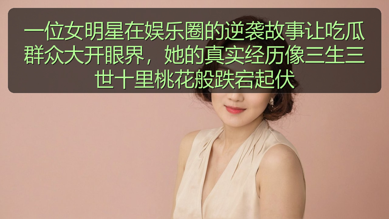 一位女明星在娱乐圈的逆袭故事让吃瓜群众大开眼界，她的真实经历像三生三世十里桃花般跌宕起伏