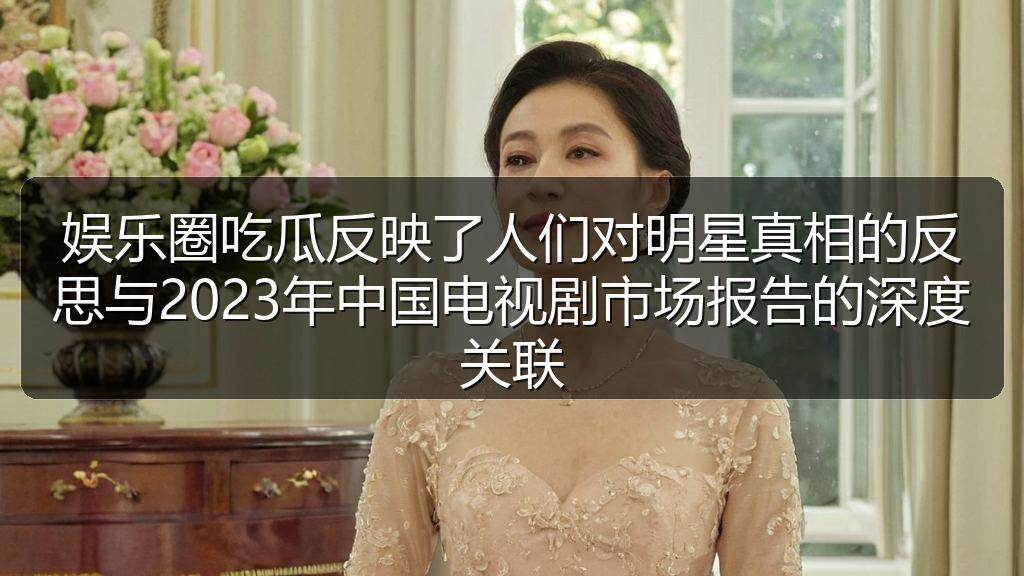 娱乐圈吃瓜反映了人们对明星真相的反思与2023年中国电视剧市场报告的深度关联