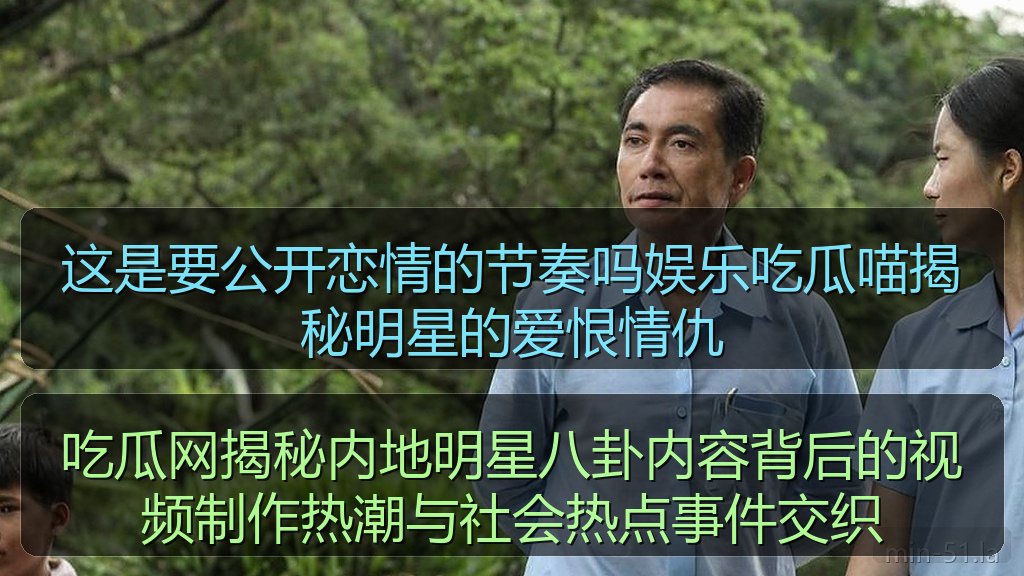 吃瓜网揭秘内地明星八卦内容背后的视频制作热潮与社会热点事件交织