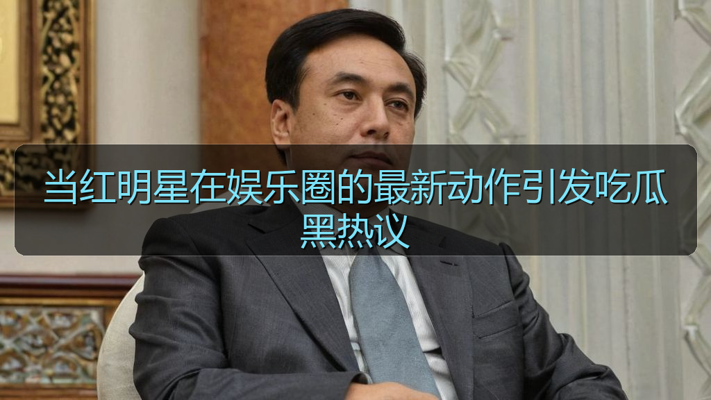 当红明星在娱乐圈的最新动作引发吃瓜黑热议